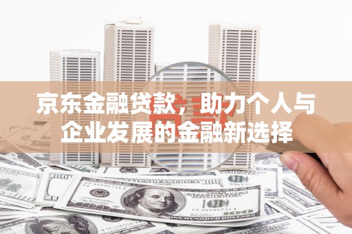 员林京东金融贷款，助力个人与企业发展的金融新选择