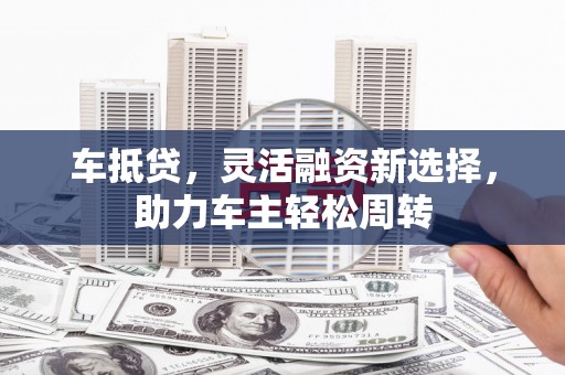员林车抵贷，灵活融资新选择，助力车主轻松周转