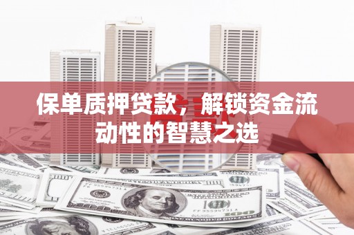员林保单质押贷款，解锁资金流动性的智慧之选