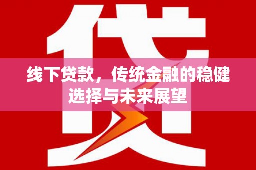 员林线下贷款，传统金融的稳健选择与未来展望