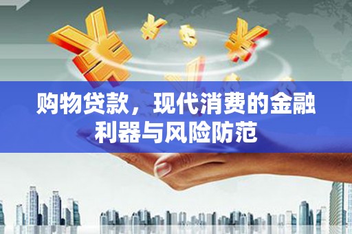 员林购物贷款，现代消费的金融利器与风险防范
