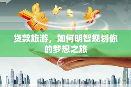 员林贷款旅游，如何明智规划你的梦想之旅