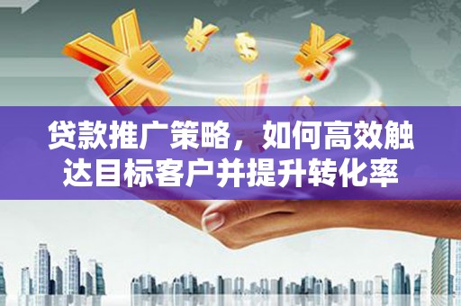 员林贷款推广策略，如何高效触达目标客户并提升转化率