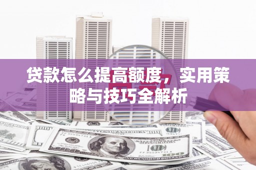 员林贷款怎么提高额度，实用策略与技巧全解析