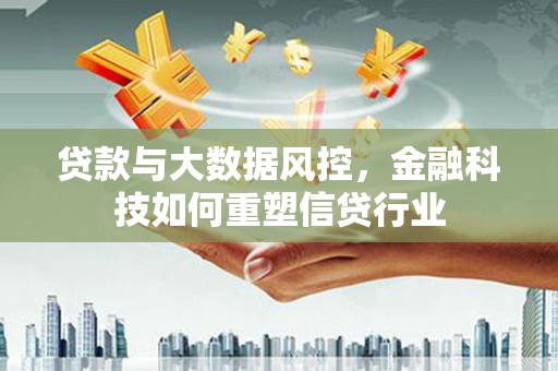 员林贷款与大数据风控，金融科技如何重塑信贷行业