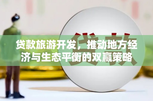 员林贷款旅游开发，推动地方经济与生态平衡的双赢策略