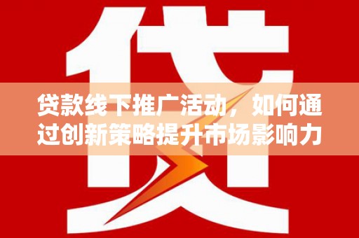 员林贷款线下推广活动，如何通过创新策略提升市场影响力