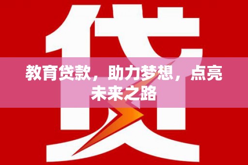 员林教育贷款，助力梦想，点亮未来之路