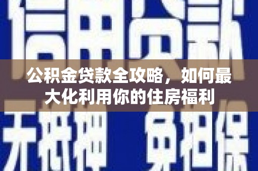 员林公积金贷款全攻略，如何最大化利用你的住房福利