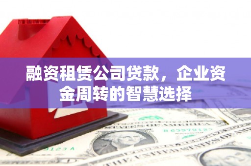 员林融资租赁公司贷款，企业资金周转的智慧选择