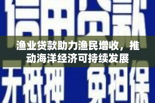 员林渔业贷款助力渔民增收，推动海洋经济可持续发展