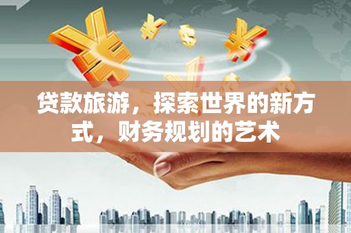员林贷款旅游，探索世界的新方式，财务规划的艺术