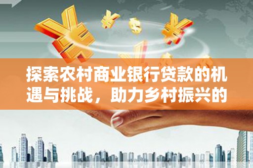 员林探索农村商业银行贷款的机遇与挑战，助力乡村振兴的金融引擎