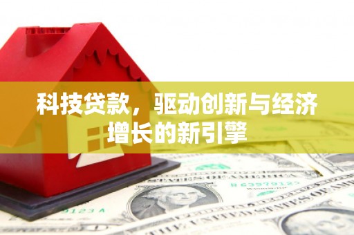 员林科技贷款，驱动创新与经济增长的新引擎