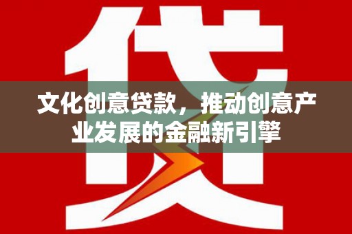 员林文化创意贷款，推动创意产业发展的金融新引擎