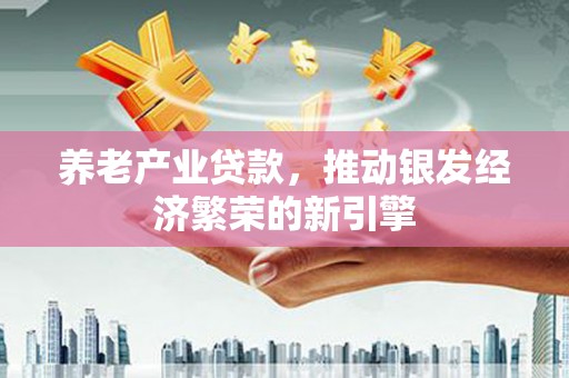 员林养老产业贷款，推动银发经济繁荣的新引擎