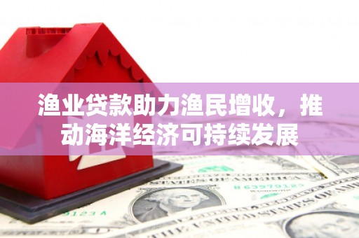 员林渔业贷款助力渔民增收，推动海洋经济可持续发展