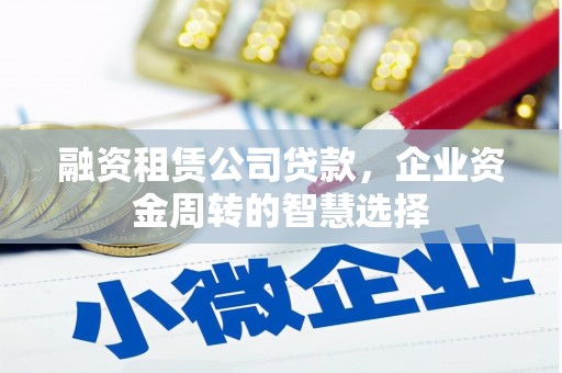 员林融资租赁公司贷款，企业资金周转的智慧选择