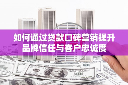 员林如何通过贷款口碑营销提升品牌信任与客户忠诚度