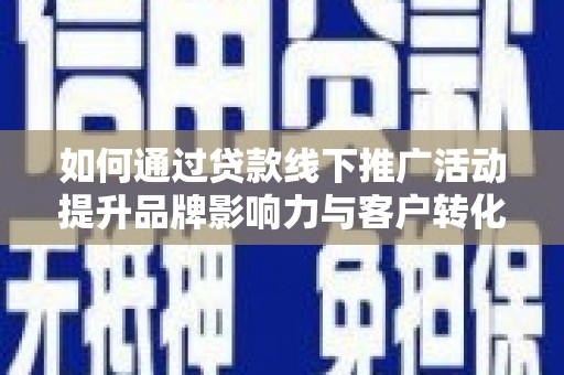 员林如何通过贷款线下推广活动提升品牌影响力与客户转化率