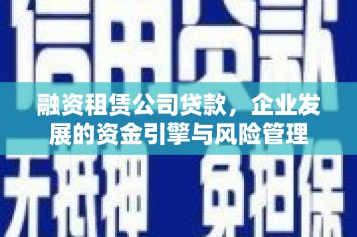 员林融资租赁公司贷款，企业发展的资金引擎与风险管理