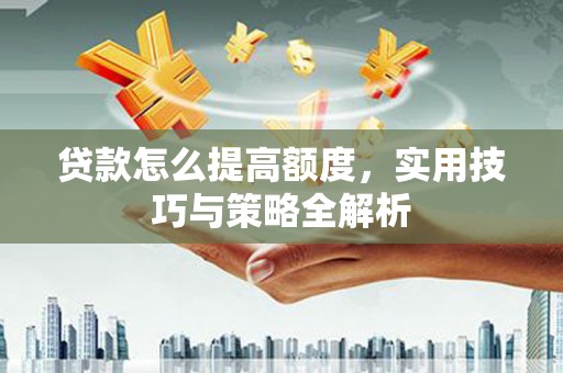 员林贷款怎么提高额度，实用技巧与策略全解析