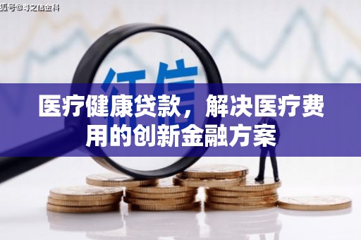 员林医疗健康贷款，解决医疗费用的创新金融方案
