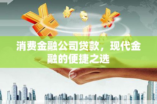 员林消费金融公司贷款，现代金融的便捷之选