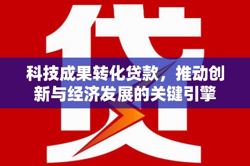 员林科技成果转化贷款，推动创新与经济发展的关键引擎