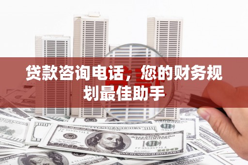 员林贷款咨询电话，您的财务规划最佳助手
