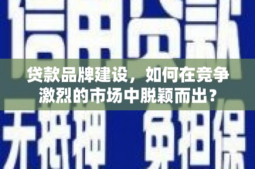 员林贷款品牌建设，如何在竞争激烈的市场中脱颖而出？
