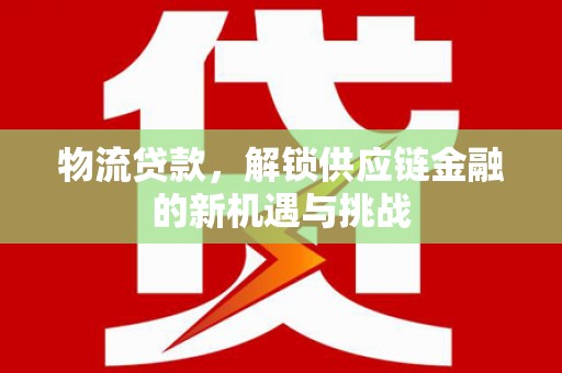 员林物流贷款，解锁供应链金融的新机遇与挑战