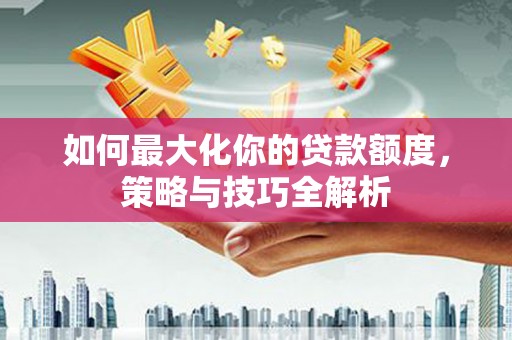 员林如何最大化你的贷款额度，策略与技巧全解析