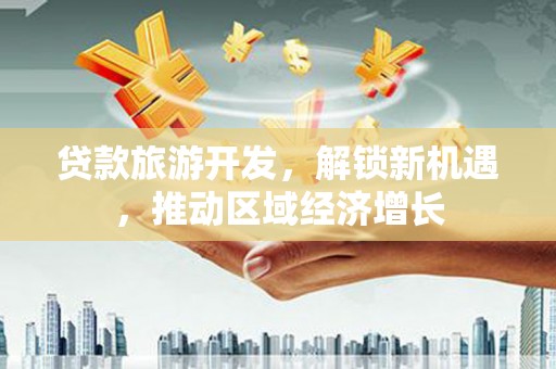 员林贷款旅游开发，解锁新机遇，推动区域经济增长