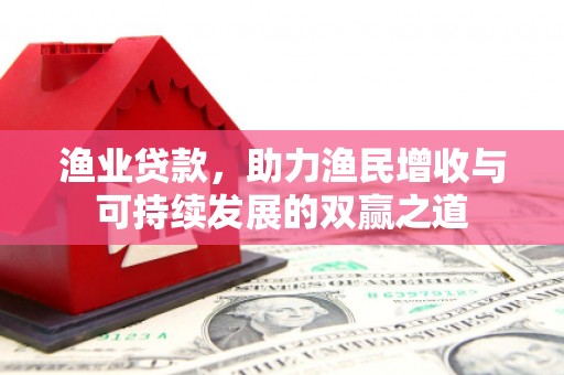 员林渔业贷款，助力渔民增收与可持续发展的双赢之道