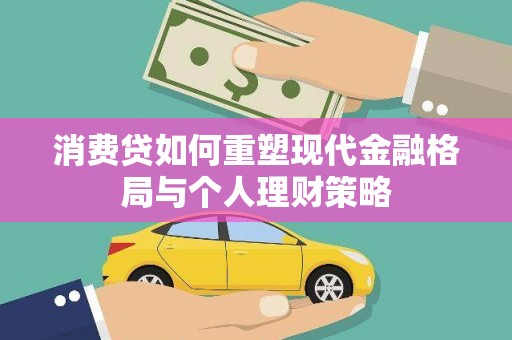 员林消费贷如何重塑现代金融格局与个人理财策略
