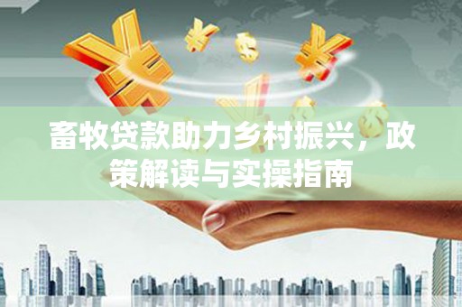 员林畜牧贷款助力乡村振兴，政策解读与实操指南
