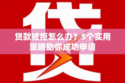 员林贷款被拒怎么办？5个实用策略助你成功申请