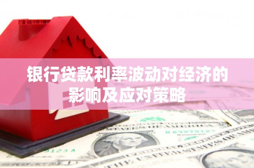 员林银行贷款利率波动对经济的影响及应对策略