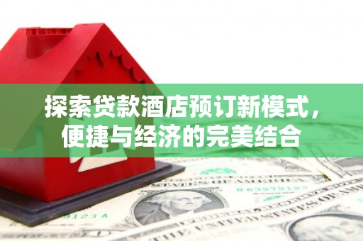 员林探索贷款酒店预订新模式，便捷与经济的完美结合