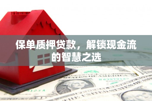 员林保单质押贷款，解锁现金流的智慧之选