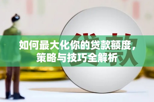 员林如何最大化你的贷款额度，策略与技巧全解析