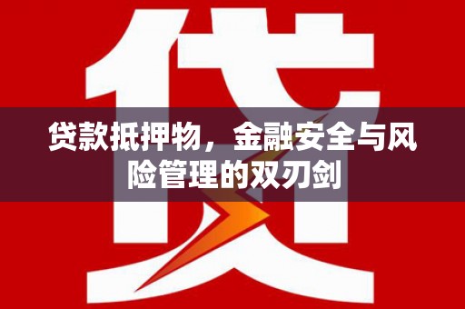 员林贷款抵押物，金融安全与风险管理的双刃剑