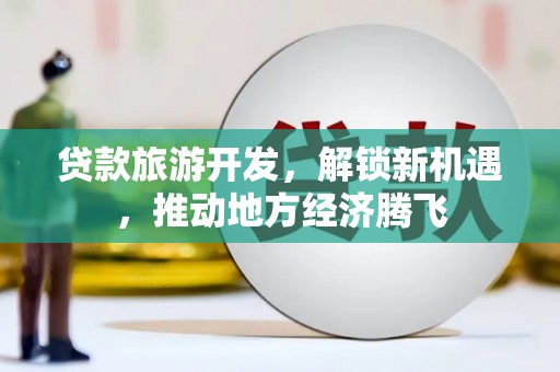 员林贷款旅游开发，解锁新机遇，推动地方经济腾飞