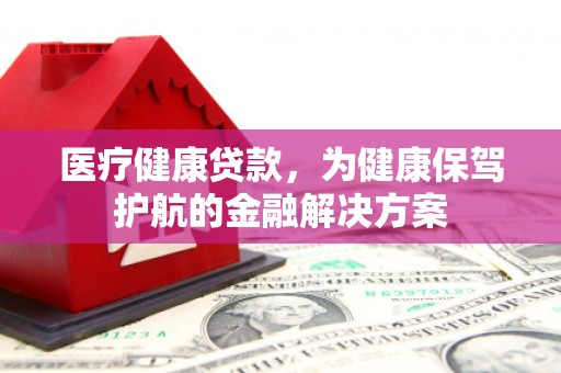员林医疗健康贷款，为健康保驾护航的金融解决方案