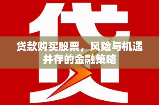 员林贷款购买股票，风险与机遇并存的金融策略