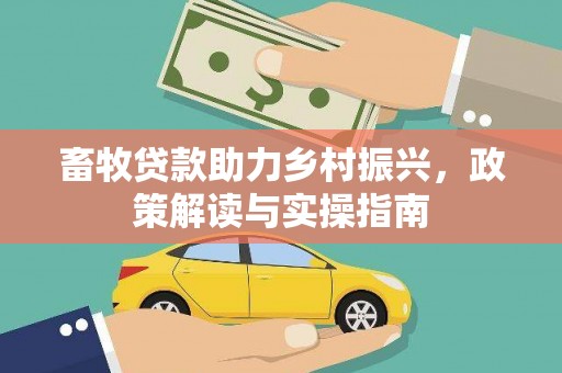 员林畜牧贷款助力乡村振兴，政策解读与实操指南