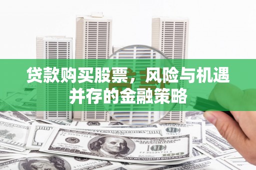 员林贷款购买股票，风险与机遇并存的金融策略