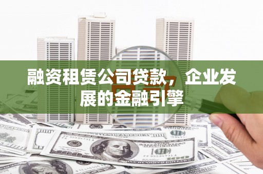 员林融资租赁公司贷款，企业发展的金融引擎