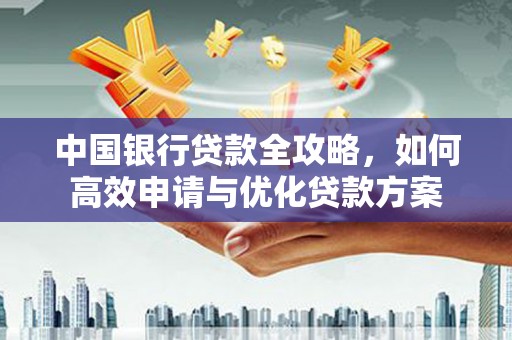 员林中国银行贷款全攻略，如何高效申请与优化贷款方案